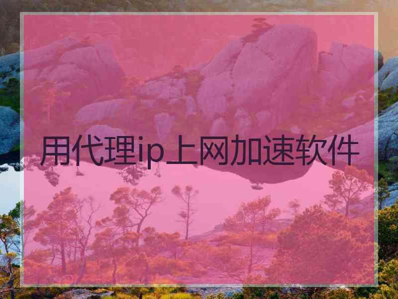 用代理ip上网加速软件
